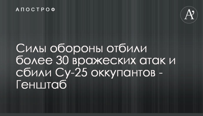 Силы обороны отбили более 30 вражеских атак и сбили Су-25 оккупантов - Генштаб