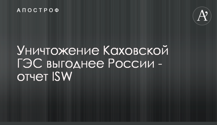 Уничтожение Каховской ГЭС выгоднее России - отчет ISW