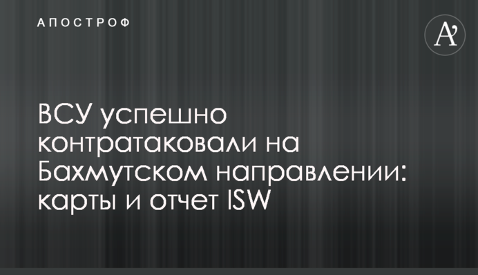 ЗСУ успішно контратакували на Бахмутському напрямку: карти та звіт ISW
