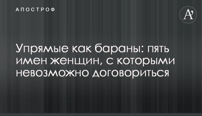 Упрямые как бараны: пять имен женщин, с которыми невозможно договориться