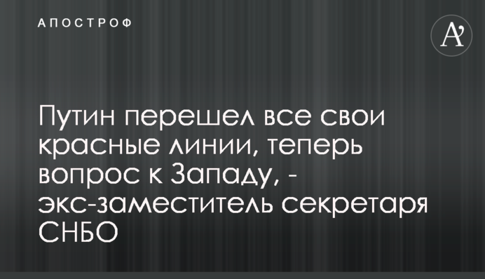 Путін перейшов усі свої червоні лінії, тепер питання до Заходу, - ексзаступник секретаря РНБО