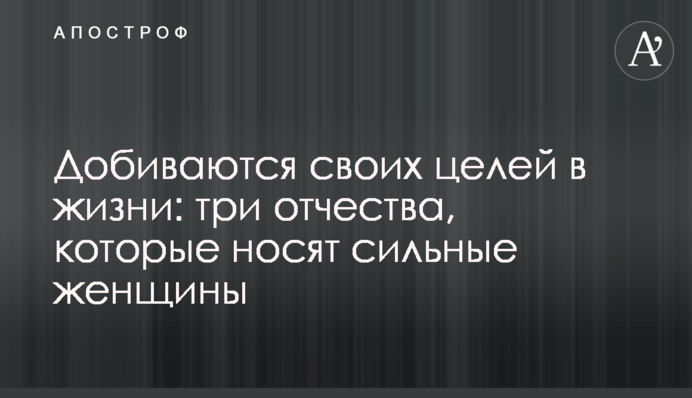 Домагаються своїх цілей у житті: три імені по-батькові, які носять сильні жінки