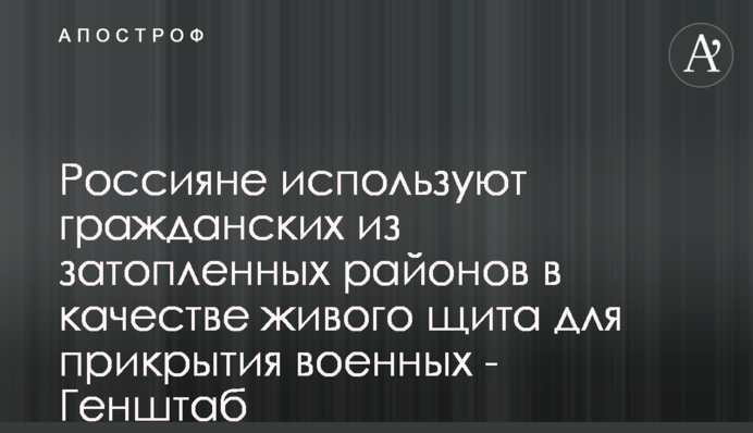 Росіяни використовують цивільних з затоплених районів в якості живого щита для прикриття військових — Генштаб