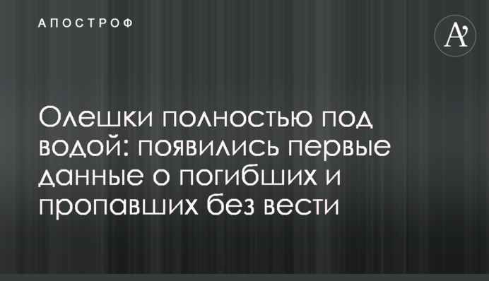 Олешки повністю під водою: з’явилися перші дані про загиблих і зниклих безвісти