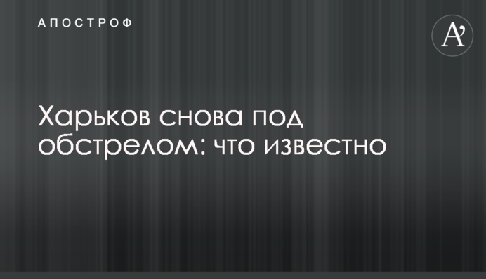 Харків знову під обстрілом: що відомо