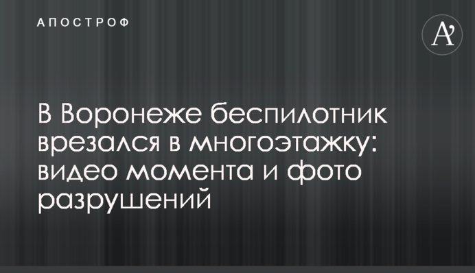 У Воронежі безпілотник врізався в багатоповерхівку: відео моменту та фото руйнувань