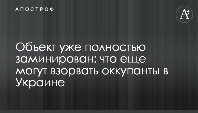 Объект уже полностью заминирован: что еще могут взорвать оккупанты в Украине
