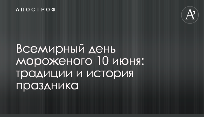 Всемирный день мороженого 10 июня: традиции и история праздника