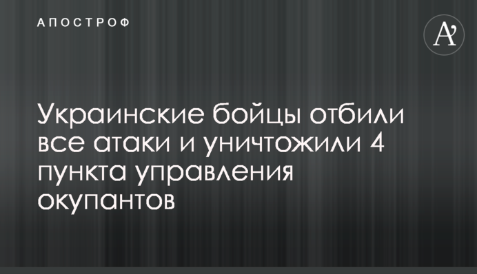 Українські бійці відбили всі атаки і знищили 4 пункти управління окупантів