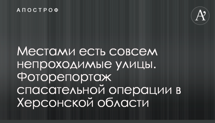 Місцями є зовсім непроходимі вулиці. Фоторепортаж рятувальної операції на Херсонщині