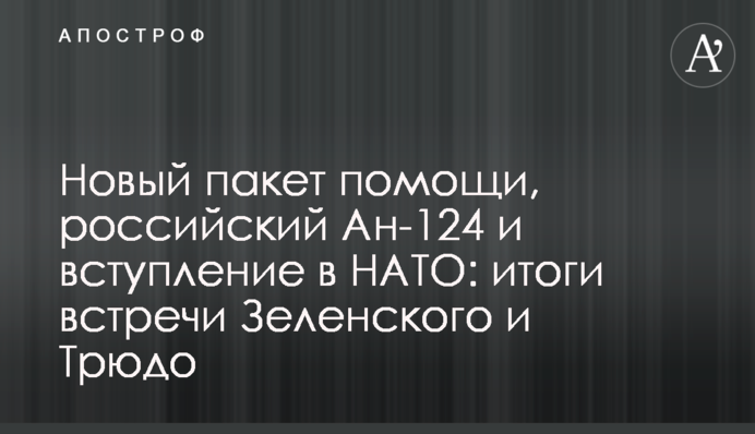 Новий пакет допомоги, російський Ан-124 та вступ до НАТО: підсумки зустрічі Зеленського та Трюдо