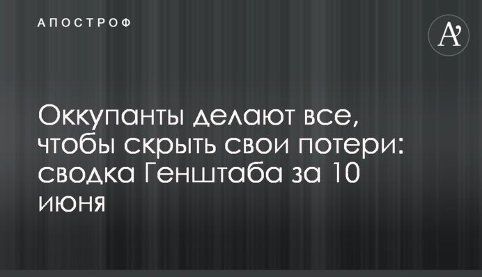 Окупанти роблять все, щоб приховати свої втрати: зведення Генштабу за 10 червня