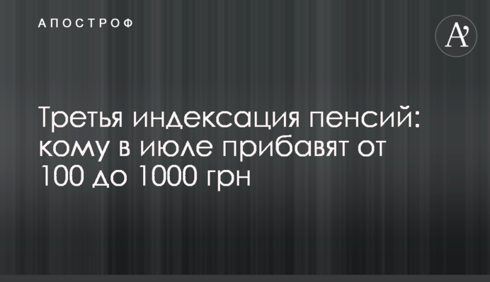 Третя індексація пенсій: кому в липні додадуть від 100 до 1000 грн