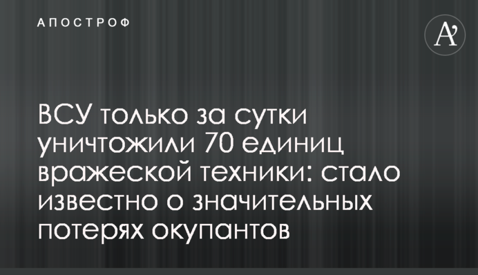ЗСУ лише за добу відмінусували 70 одиниць ворожої техніки: стало відомо про значні втрати окупантів