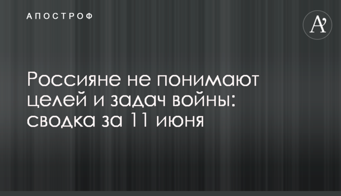 Росіяни не розуміють цілей та завдань війни: зведення за 11 червня