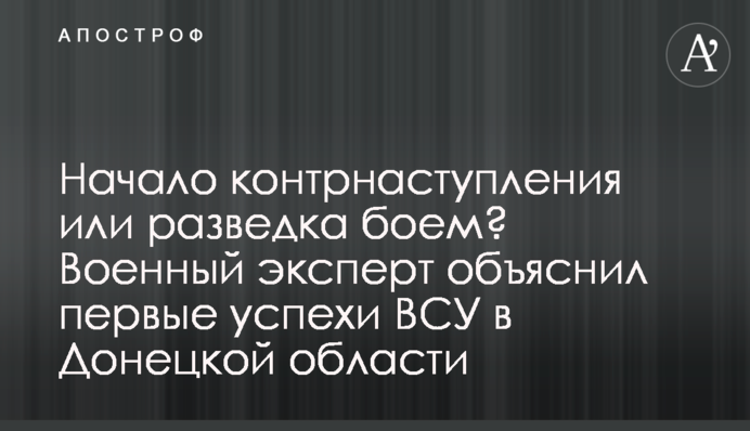Начало контрнаступления или разведка боем? Военный эксперт объяснил первые успехи ВСУ в Донецкой области