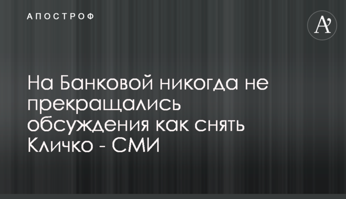 На Банковій ніколи не припинялися обговорення як зняти Кличка - ЗМІ