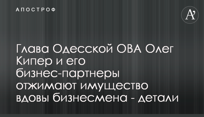 Голова Одеської ОВА Олег Кіпер та його бізнес партнери віджимають майно вдови бізнесмена - деталі