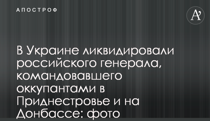 В Україні ліквідували російського генерала, який командував окупантами у Придністров'ї та на Донбасі: фото