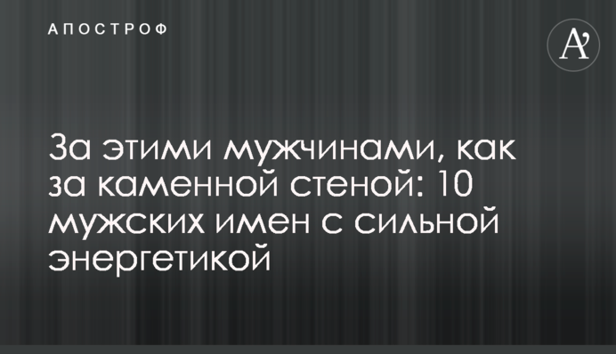 За этими мужчинами, как за каменной стеной: 10 мужских имен с сильной энергетикой