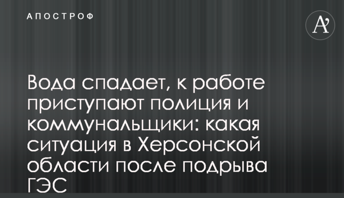 Вода спадает, к работе приступают полиция и коммунальщики: какая ситуация в Херсонской области после подрыва ГЭС
