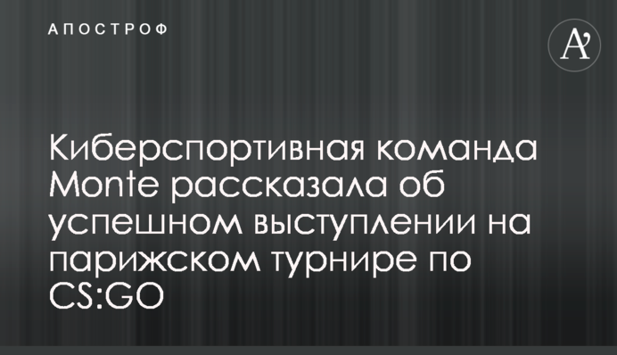Киберспортивная команда Monte рассказала об успешном выступлении на парижском турнире по CS:GO