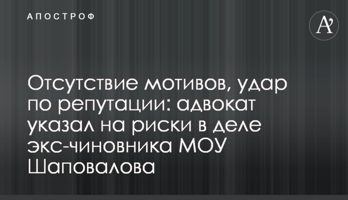 Відсутність мотивів, удар по репутації: адвокат вказав на ризики у справі експосадовця МОУ Шаповалова