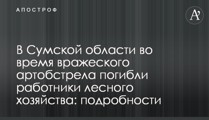 В Сумской области во время вражеского артобстрела погибли работники лесного хозяйства: подробности