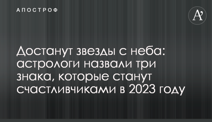 Дістануть зірки з неба: астрологи назвали три знаки, які стануть щасливчиками в 2023 році