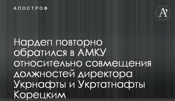 Нардеп повторно обратился в АМКУ относительно совмещения должностей директора Укрнафты и Укртатнафты Корецким