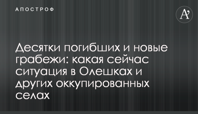 Десятки загиблих і нові грабування: яка зараз ситуація в Олешках і інших окупованих селах