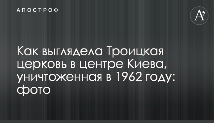 Как выглядела Троицкая церковь в центре Киева, уничтоженная в 1962 году: фото