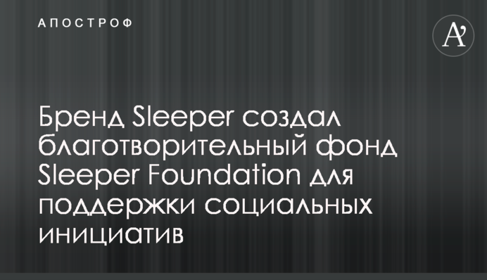 Бренд Sleeper создал благотворительный фонд Sleeper Foundation для поддержки социальных инициатив