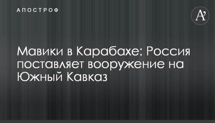 Мавіки у Карабаху: Росія постачає озброєння на Південний Кавказ