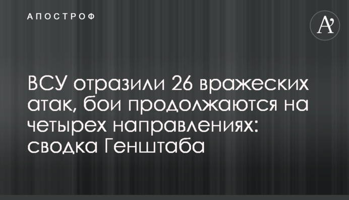 ЗСУ відбили 26 ворожих атак, бої тривають на чотирьох напрямках: зведення Генштабу