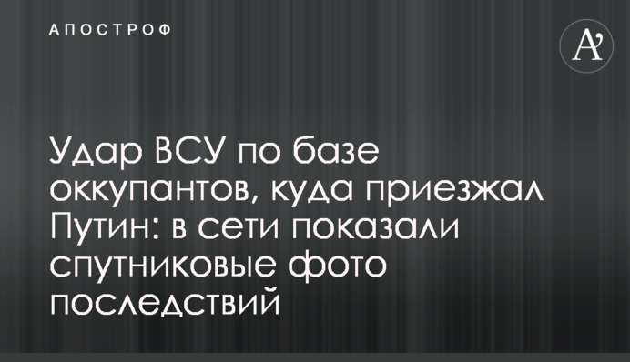 Удар ВСУ по базе оккупантов, куда приезжал Путин: в сети показали спутниковые фото последствий