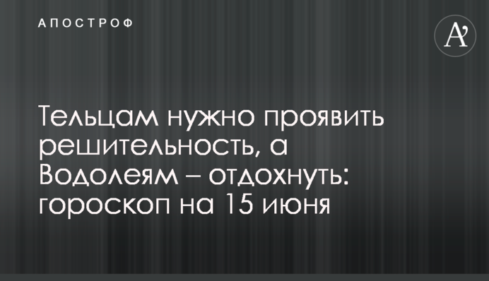 Тельцям треба проявити рішучість, а Водоліям - відпочити: гороскоп на 15 червня