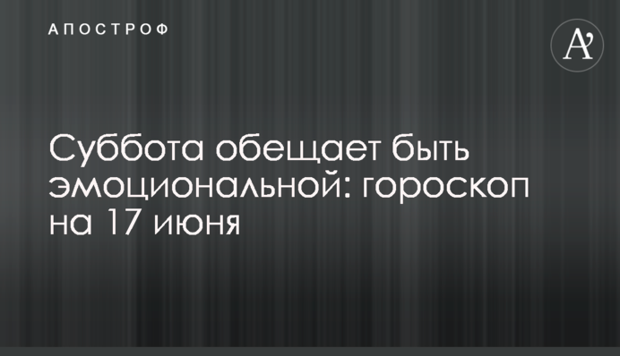 Субота обіцяє бути емоційною: гороскоп на 17 червня