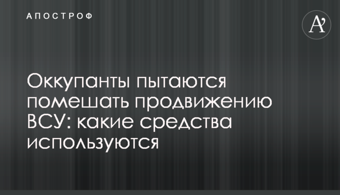Окупанти намагаються перешкодити просуванню ЗСУ: які засоби використовуються