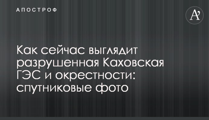 Як зараз виглядає зруйнована Каховська ГЕС та околиці: супутникові фото