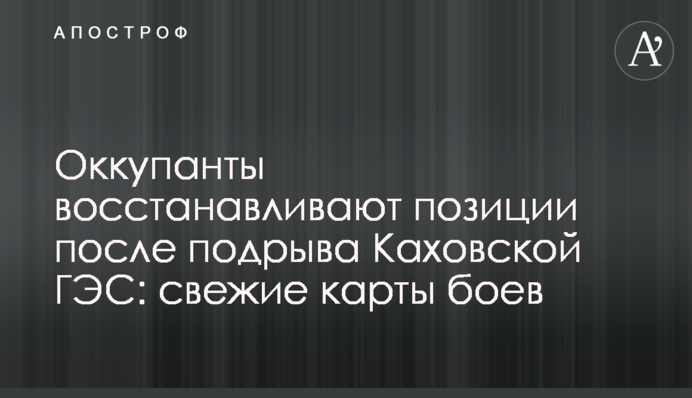 Окупанти відновлюють позиції після підриву Каховської ГЕС: нові карти боїв