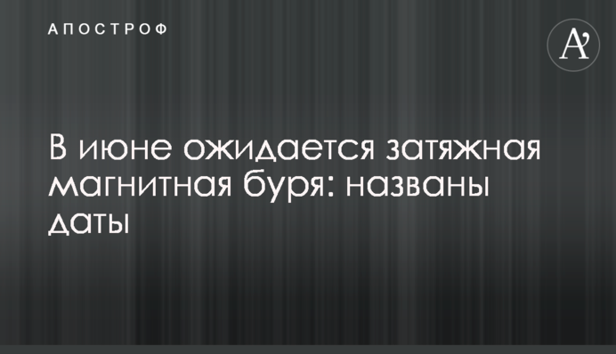 В июне ожидается затяжная магнитная буря: названы даты