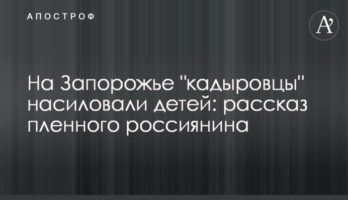 На Запоріжжі "кадировці" ґвалтували дітей: розповідь полоненого росіянина