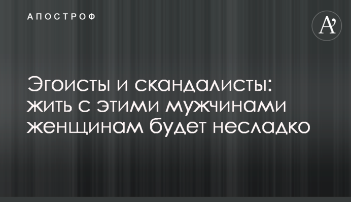 Егоїсти та скандалісти: жити з цими чоловіками жінкам буде несолодко