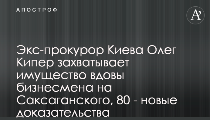 Экс-прокурор Киева Олег Кипер захватывает имущество вдовы бизнесмена на Саксаганского, 80 - новые доказательства