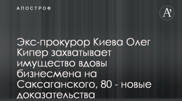 Експрокурор Києва Олег Кіпер захоплює майно вдови бізнесмена на Саксаганського, 80 - нові докази