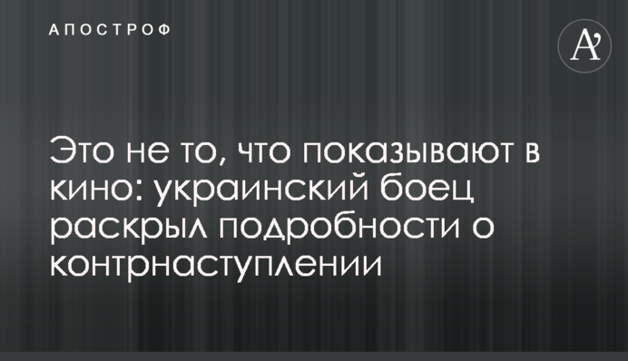 Это не то, что показывают в кино: украинский боец раскрыл подробности о контрнаступлении