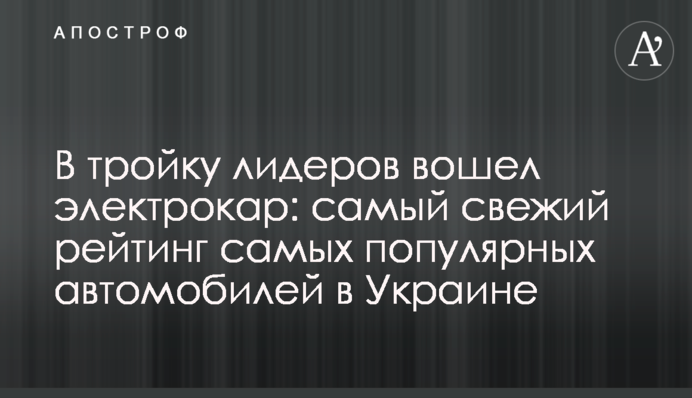 В тройку лидеров вошел электрокар: самый свежий рейтинг самых популярных автомобилей в Украине