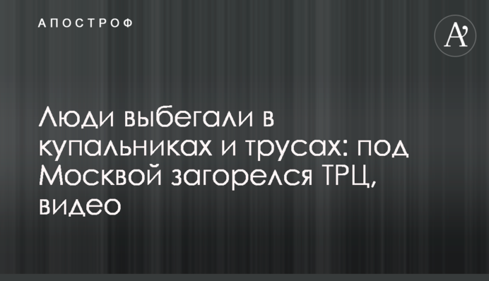 Люди вибігали у купальниках та трусах: під Москвою загорівся ТРЦ, відео