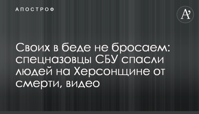 Своих в беде не бросаем: спецназовцы СБУ спасли людей на Херсонщине от смерти, видео